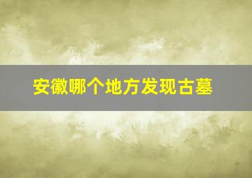 安徽哪个地方发现古墓