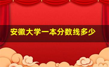 安徽大学一本分数线多少