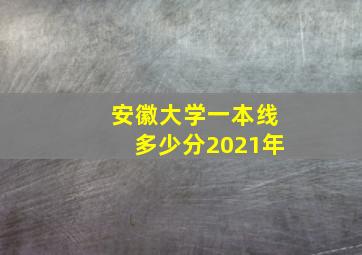 安徽大学一本线多少分2021年