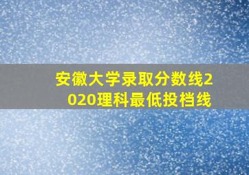 安徽大学录取分数线2020理科最低投档线