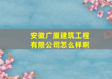 安徽广厦建筑工程有限公司怎么样啊