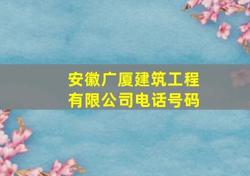 安徽广厦建筑工程有限公司电话号码