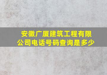 安徽广厦建筑工程有限公司电话号码查询是多少