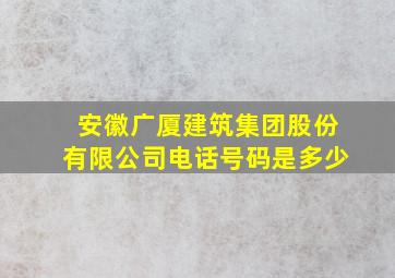 安徽广厦建筑集团股份有限公司电话号码是多少