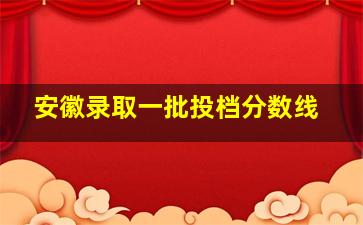 安徽录取一批投档分数线