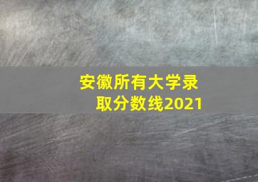 安徽所有大学录取分数线2021