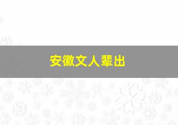 安徽文人辈出