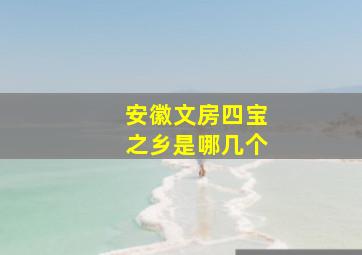 安徽文房四宝之乡是哪几个