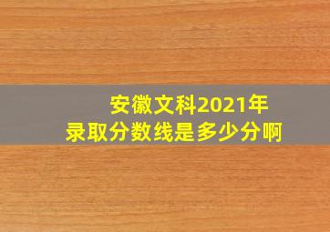 安徽文科2021年录取分数线是多少分啊