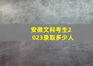 安徽文科考生2023录取多少人