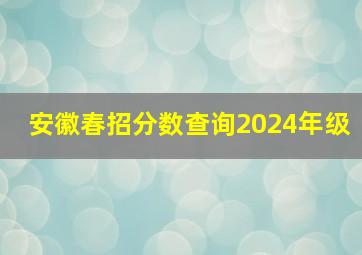 安徽春招分数查询2024年级