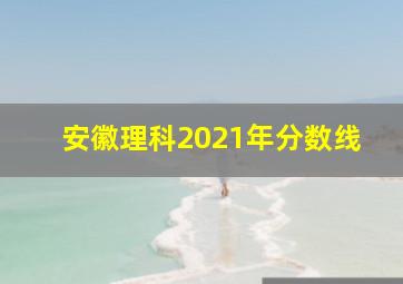 安徽理科2021年分数线