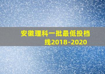 安徽理科一批最低投档线2018-2020