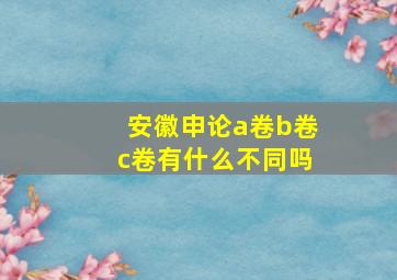 安徽申论a卷b卷c卷有什么不同吗