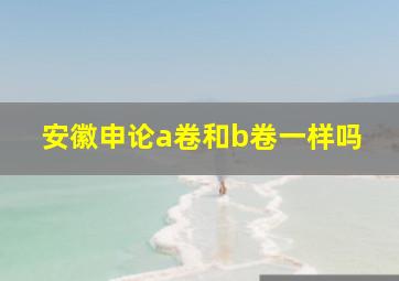 安徽申论a卷和b卷一样吗