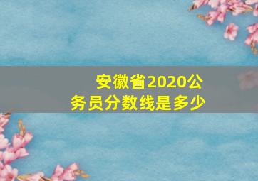 安徽省2020公务员分数线是多少