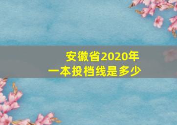 安徽省2020年一本投档线是多少