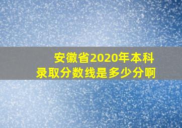 安徽省2020年本科录取分数线是多少分啊