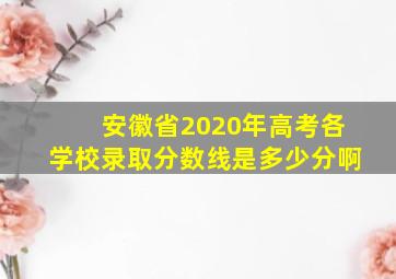 安徽省2020年高考各学校录取分数线是多少分啊