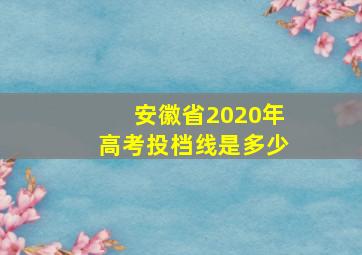 安徽省2020年高考投档线是多少