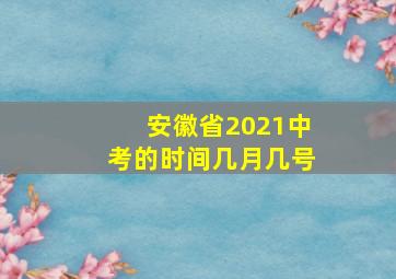 安徽省2021中考的时间几月几号