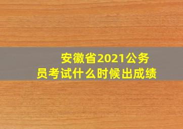 安徽省2021公务员考试什么时候出成绩