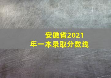 安徽省2021年一本录取分数线