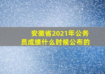 安徽省2021年公务员成绩什么时候公布的