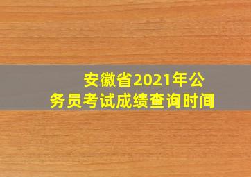 安徽省2021年公务员考试成绩查询时间