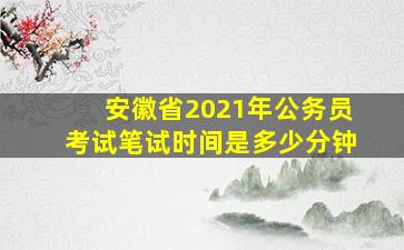 安徽省2021年公务员考试笔试时间是多少分钟