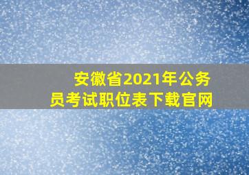 安徽省2021年公务员考试职位表下载官网