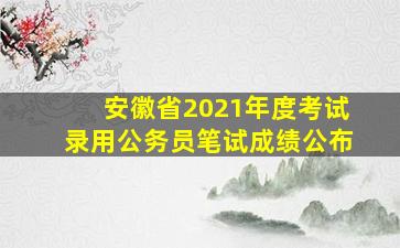 安徽省2021年度考试录用公务员笔试成绩公布