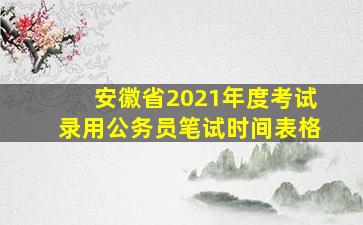 安徽省2021年度考试录用公务员笔试时间表格