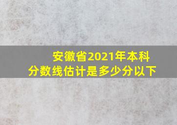 安徽省2021年本科分数线估计是多少分以下