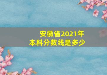 安徽省2021年本科分数线是多少