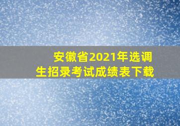 安徽省2021年选调生招录考试成绩表下载