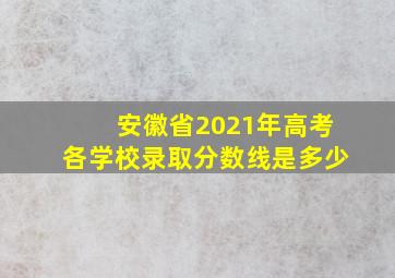 安徽省2021年高考各学校录取分数线是多少