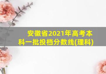 安徽省2021年高考本科一批投档分数线(理科)