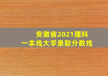 安徽省2021理科一本线大学录取分数线