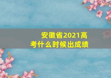 安徽省2021高考什么时候出成绩