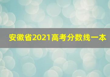 安徽省2021高考分数线一本