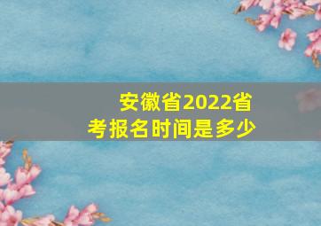 安徽省2022省考报名时间是多少