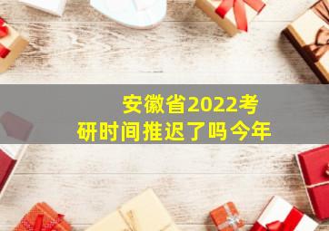 安徽省2022考研时间推迟了吗今年