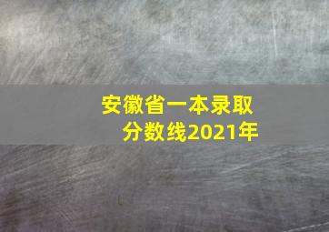 安徽省一本录取分数线2021年