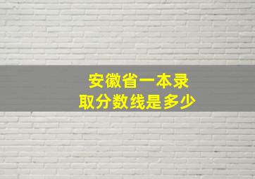 安徽省一本录取分数线是多少