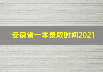 安徽省一本录取时间2021