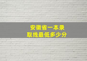 安徽省一本录取线最低多少分