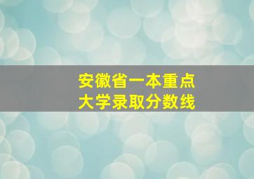 安徽省一本重点大学录取分数线