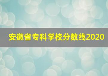 安徽省专科学校分数线2020