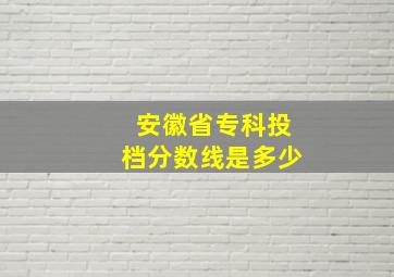 安徽省专科投档分数线是多少